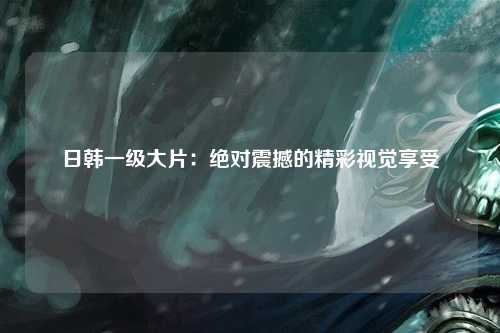 日韩一级大片：绝对震撼的精彩视觉享受
