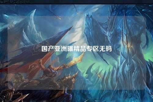 国产亚洲曝精品专区无码
