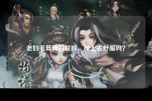 老妇毛茸茸的屁股，摸上去舒服吗？