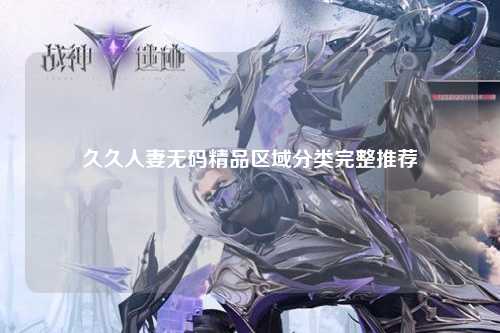 久久人妻无码精品区域分类完整推荐