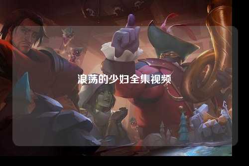 浪荡的少妇全集视频