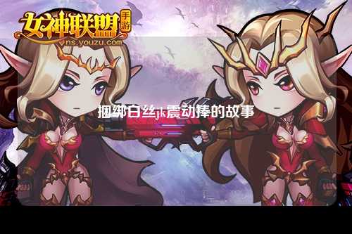 捆绑白丝jk震动捧的故事