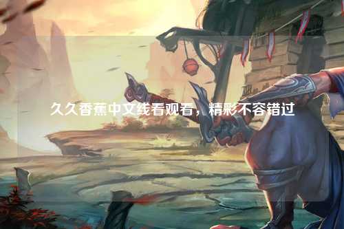 久久香蕉中文线看观看，精彩不容错过