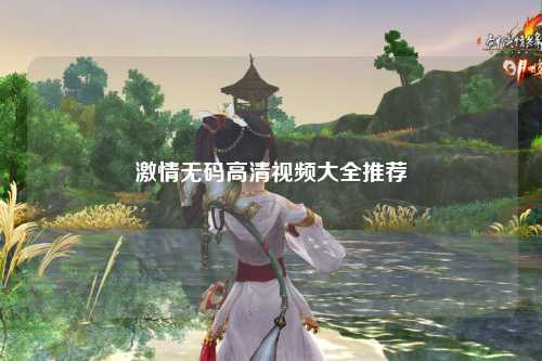 激情无码高清视频大全推荐
