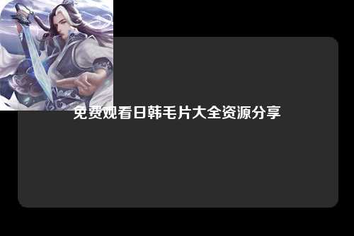 免费观看日韩毛片大全资源分享