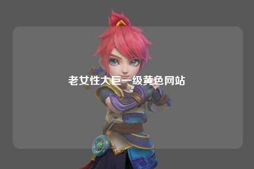 老女性大巨一级黄色网站