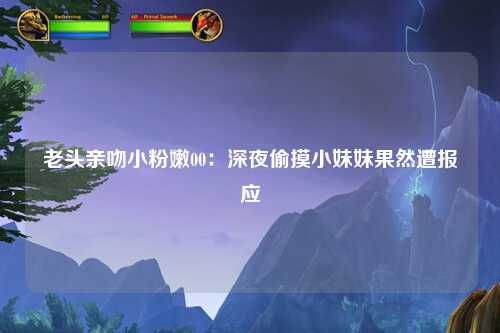 老头亲吻小粉嫩00：深夜偷摸小妹妹果然遭报应