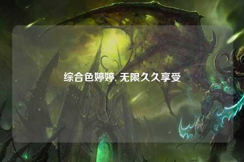 综合色婷婷, 无限久久享受