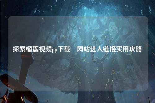 探索榴莲视频pp下载汅网站进入链接实用攻略