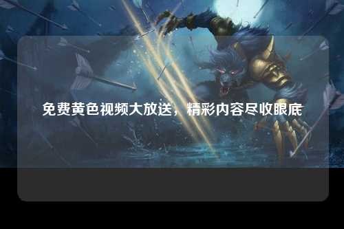 免费黄色视频大放送，精彩内容尽收眼底