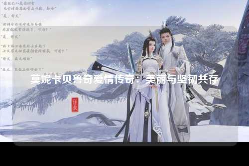 莫妮卡贝鲁奇爱情传奇：美丽与坚韧共存