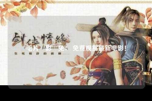 毛片電影費免： 免费观赏最新电影！
