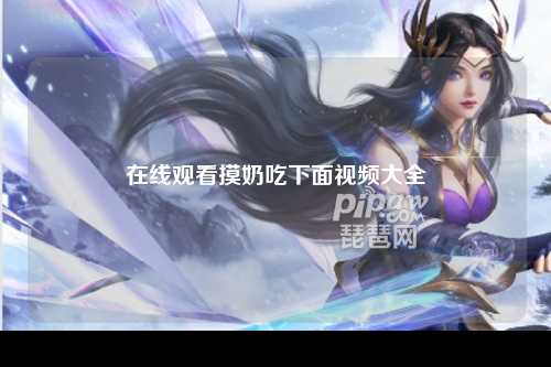 在线观看摸奶吃下面视频大全