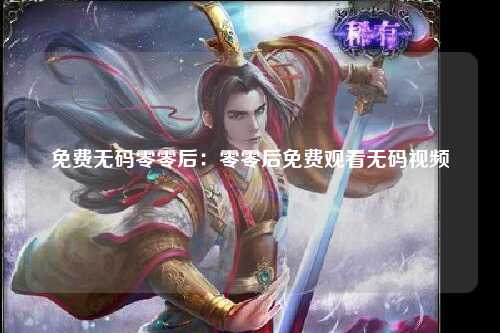 免费无码零零后：零零后免费观看无码视频