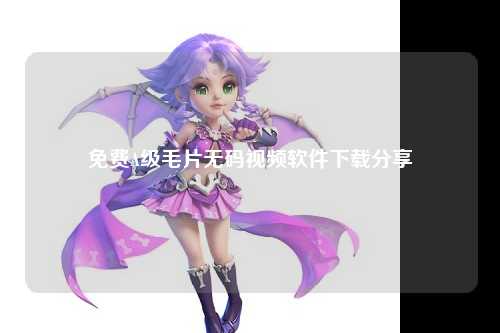 免费A级毛片无码视频软件下载分享