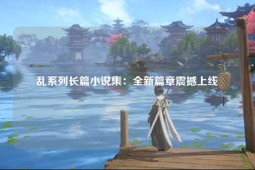 乱系列长篇小说集：全新篇章震撼上线