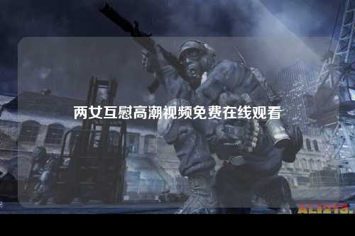 两女互慰高潮视频免费在线观看
