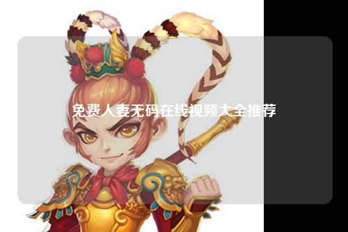 免费人妻无码在线视频大全推荐