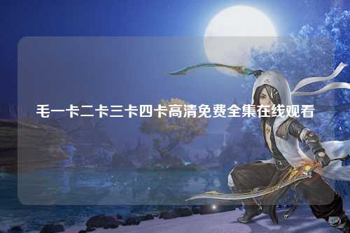毛一卡二卡三卡四卡高清免费全集在线观看