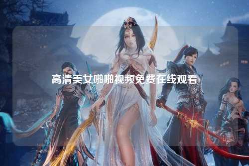 高清美女啪啪视频免费在线观看
