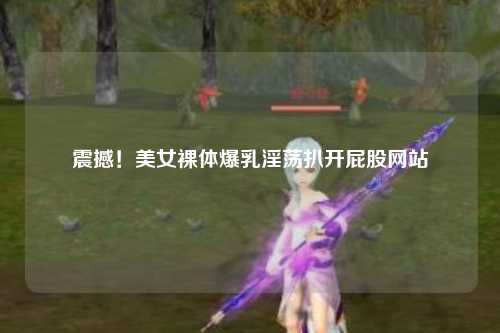 震撼！美女裸体爆乳淫荡扒开屁股网站