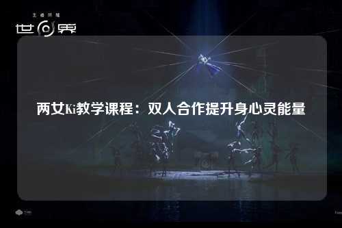 两女Ki教学课程：双人合作提升身心灵能量