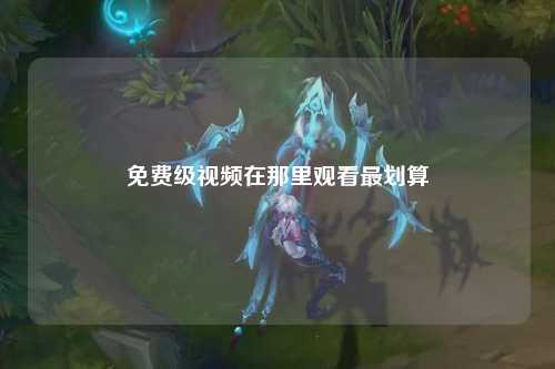 免费级视频在那里观看最划算