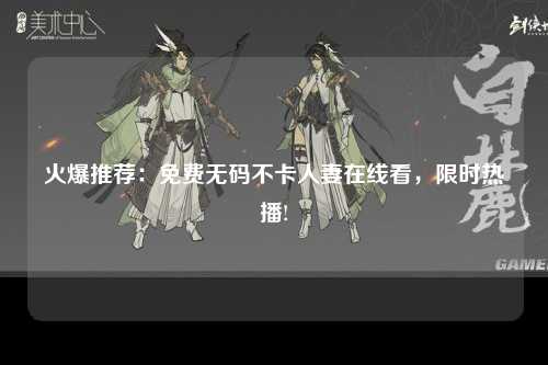 火爆推荐：免费无码不卡人妻在线看，限时热播!