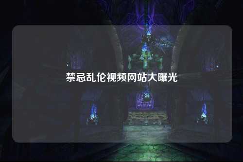 禁忌乱伦视频网站大曝光