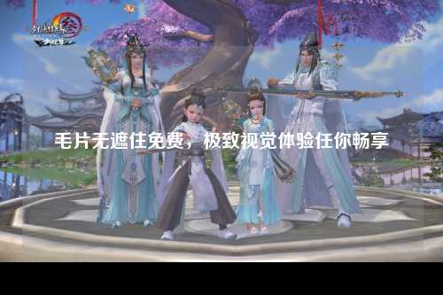 毛片无遮住免费，极致视觉体验任你畅享