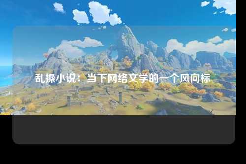 乱操小说：当下网络文学的一个风向标