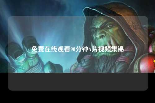 免费在线观看90分钟A片视频集锦