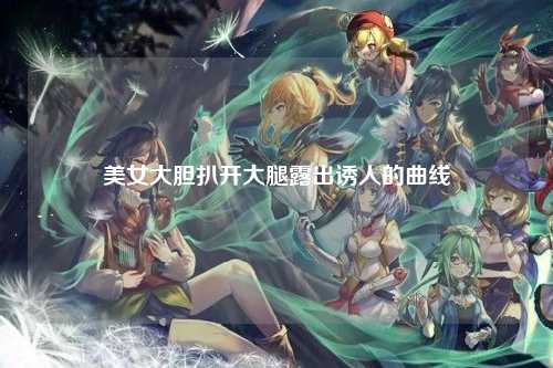 美女大胆扒开大腿露出诱人的曲线
