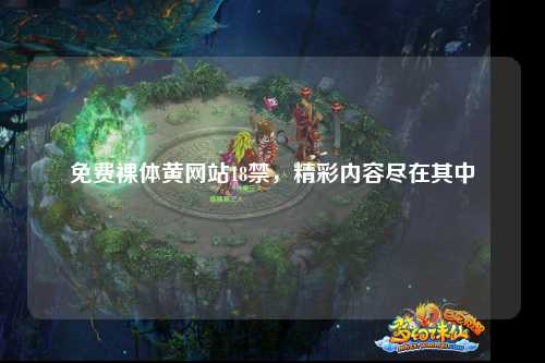 免费裸体黄网站18禁，精彩内容尽在其中