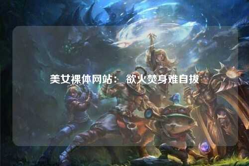 美女裸体网站： 欲火焚身难自拔