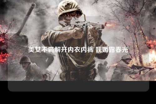 美女不羁解开内衣内裤 妩媚露春光
