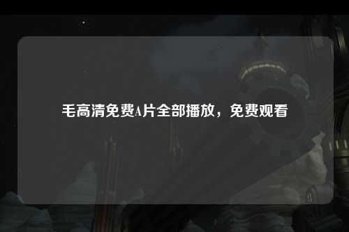 毛高清免费A片全部播放，免费观看