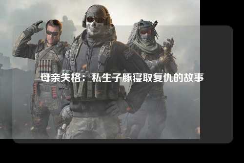 母亲失格：私生子豚寝取复仇的故事