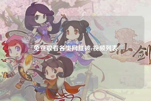 免费收看各类网红被c视频列表