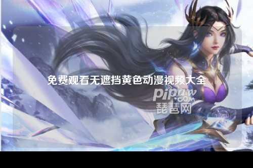 免费观看无遮挡黄色动漫视频大全