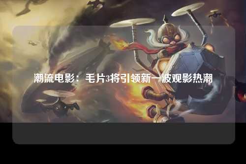 潮流电影：毛片3将引领新一波观影热潮