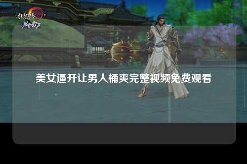 美女逼开让男人桶爽完整视频免费观看