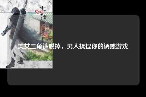 美女三角裤脱掉，男人揉捏你的诱惑游戏
