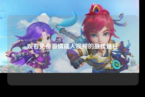 观看免费激情成人视频的最佳途径