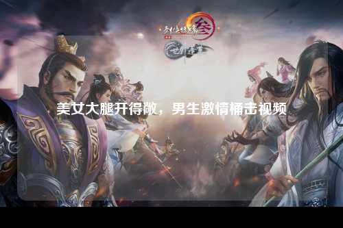 美女大腿开得敞，男生激情桶击视频