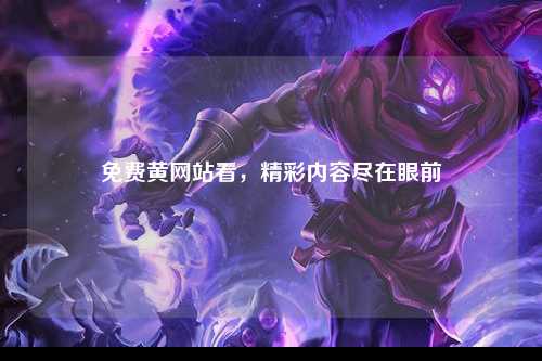 免费黄网站看，精彩内容尽在眼前