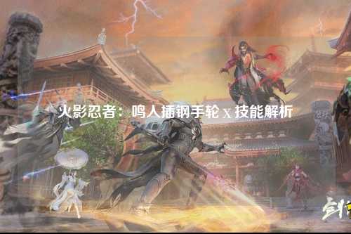 火影忍者：鸣人插钢手轮ⅹ技能解析