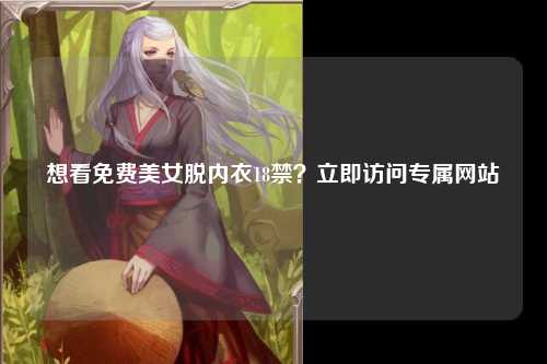 想看免费美女脱内衣18禁？立即访问专属网站