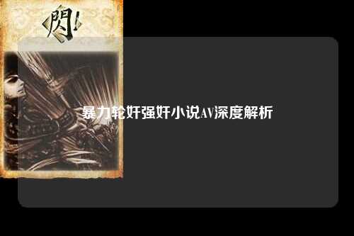 暴力轮奸强奸小说AV深度解析