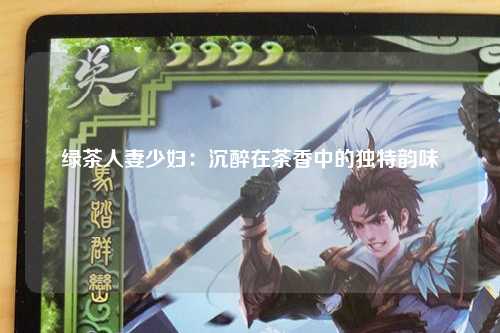 绿茶人妻少妇：沉醉在茶香中的独特韵味